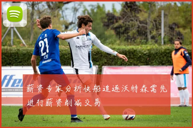 薪资专家分析快船追逐沃特森需先进行薪资削减交易