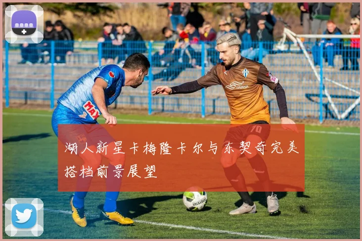 湖人新星卡梅隆卡尔与东契奇完美搭档前景展望