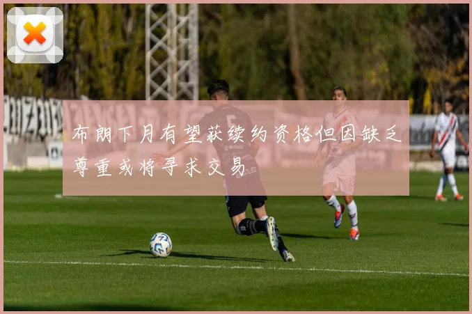 布朗下月有望获续约资格但因缺乏尊重或将寻求交易