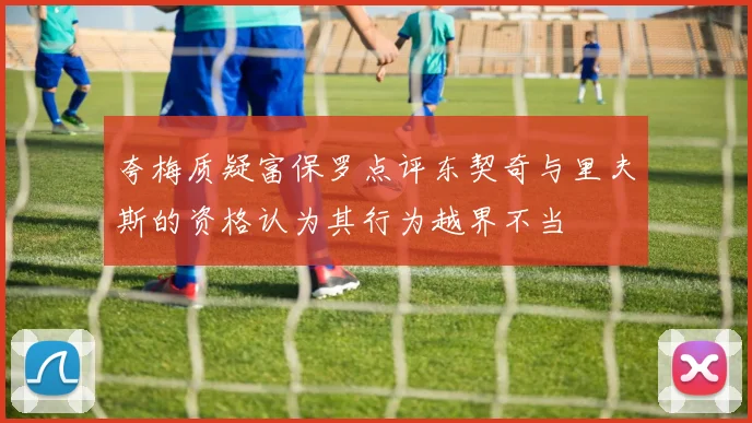 夸梅质疑富保罗点评东契奇与里夫斯的资格认为其行为越界不当