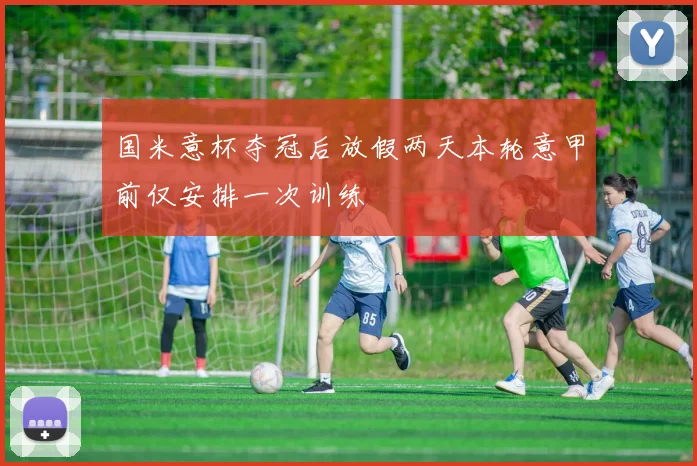 国米意杯夺冠后放假两天本轮意甲前仅安排一次训练