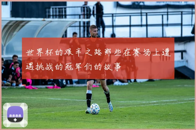 世界杯的艰辛之路那些在赛场上遭遇挑战的冠军们的故事