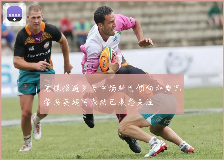 意媒报道罗马中场科内倾向加盟巴黎或英超阿森纳已表态关注