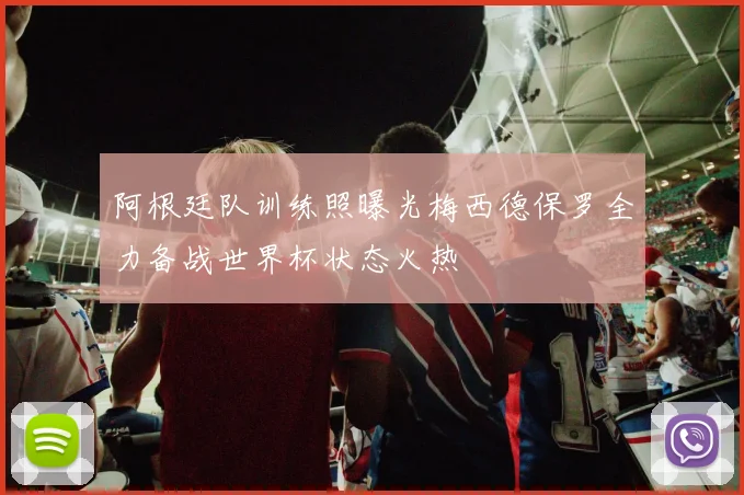 阿根廷队训练照曝光梅西德保罗全力备战世界杯状态火热