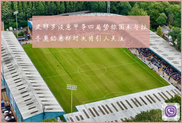皮耶罗谈意甲争四局势称国米与拉齐奥的意杯对决将引人关注