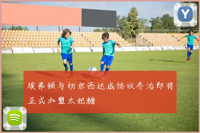 埃弗顿与切尔西达成协议乔治即将正式加盟太妃糖