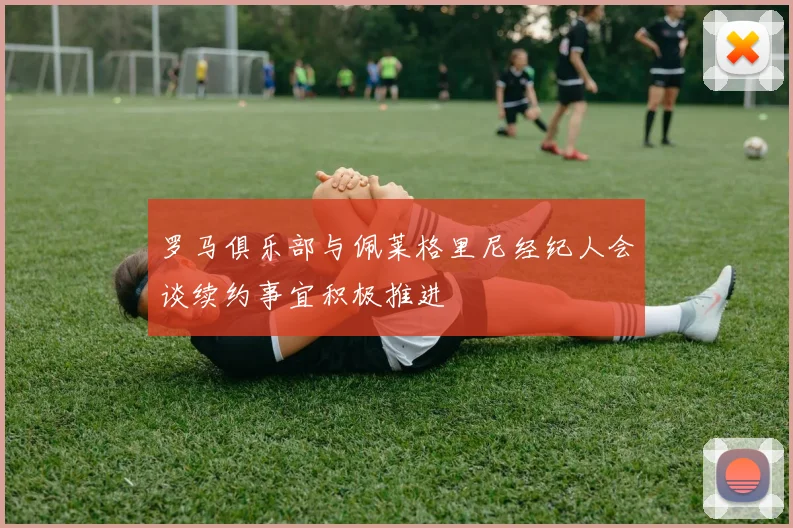 罗马俱乐部与佩莱格里尼经纪人会谈续约事宜积极推进
