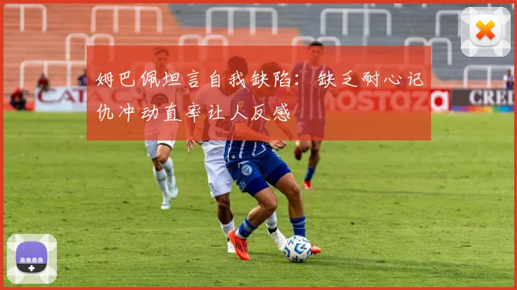 姆巴佩坦言自我缺陷：缺乏耐心记仇冲动直率让人反感