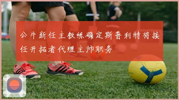 公牛新任主教练确定斯普利特将接任开拓者代理主帅职务