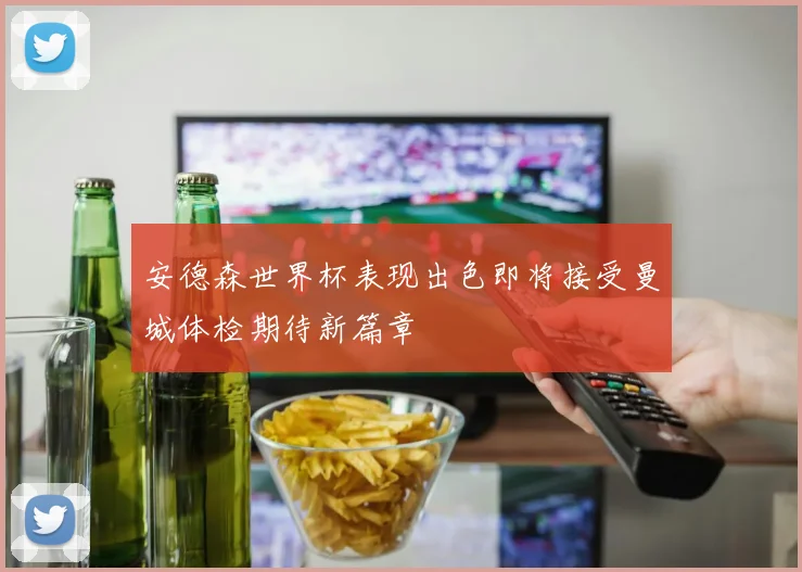 安德森世界杯表现出色即将接受曼城体检期待新篇章