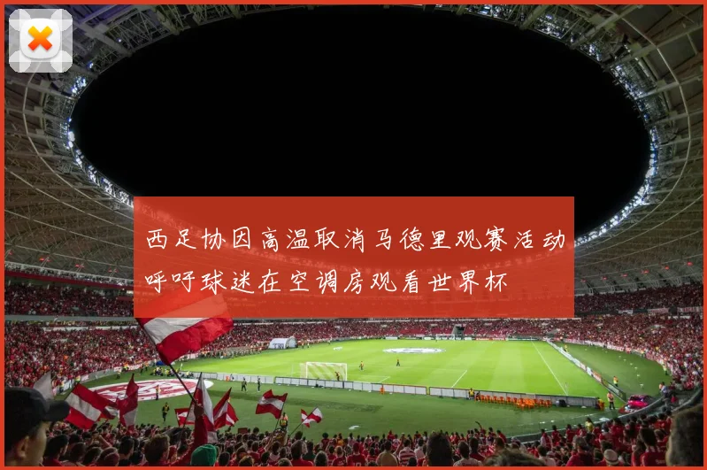 西足协因高温取消马德里观赛活动呼吁球迷在空调房观看世界杯