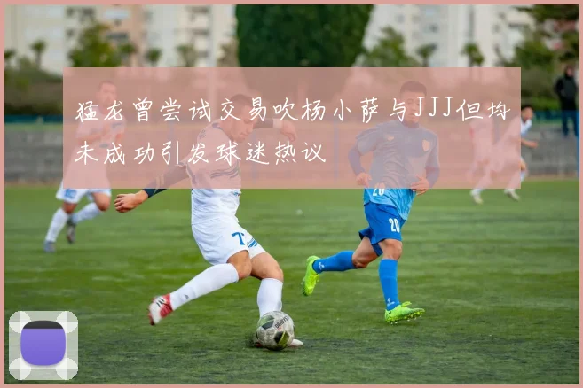 猛龙曾尝试交易吹杨小萨与JJJ但均未成功引发球迷热议